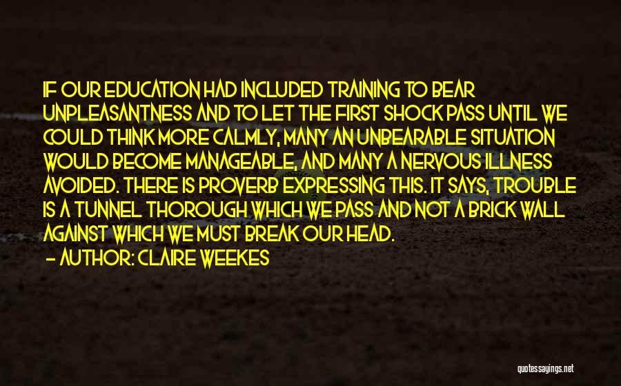 Claire Weekes Quotes: If Our Education Had Included Training To Bear Unpleasantness And To Let The First Shock Pass Until We Could Think