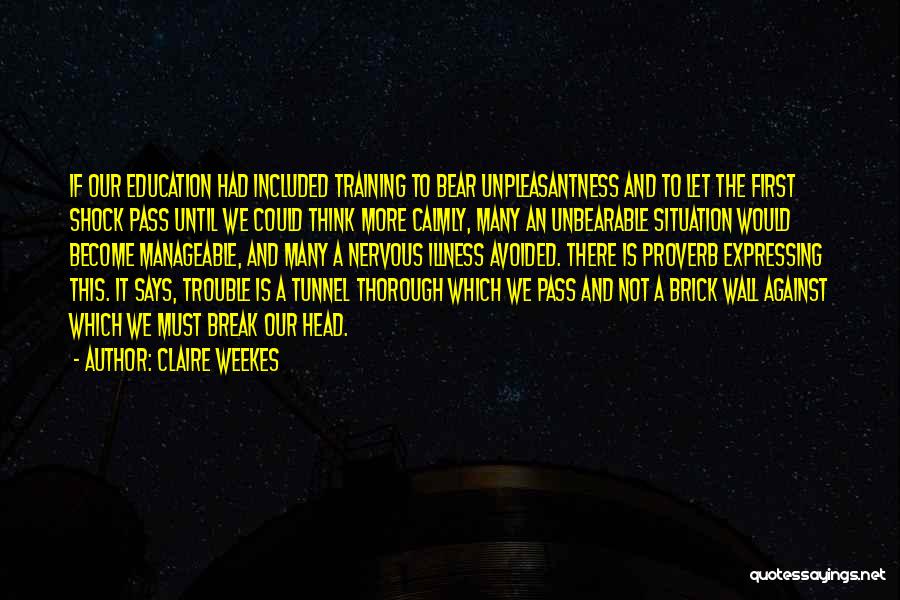 Claire Weekes Quotes: If Our Education Had Included Training To Bear Unpleasantness And To Let The First Shock Pass Until We Could Think