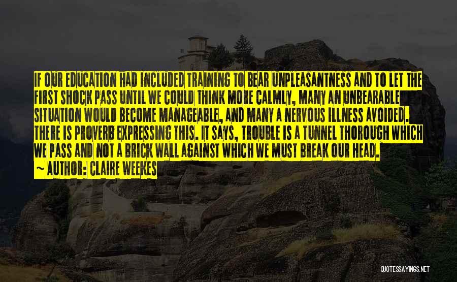 Claire Weekes Quotes: If Our Education Had Included Training To Bear Unpleasantness And To Let The First Shock Pass Until We Could Think