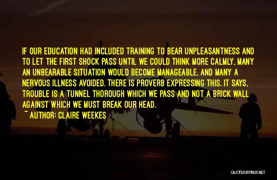 Claire Weekes Quotes: If Our Education Had Included Training To Bear Unpleasantness And To Let The First Shock Pass Until We Could Think