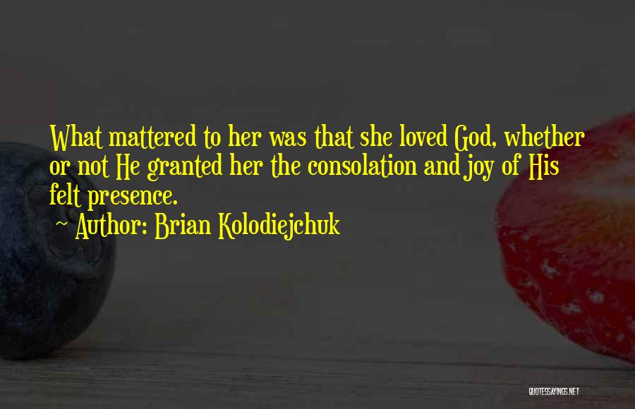 Brian Kolodiejchuk Quotes: What Mattered To Her Was That She Loved God, Whether Or Not He Granted Her The Consolation And Joy Of