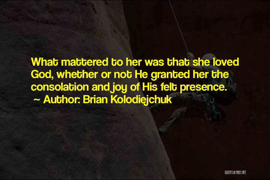 Brian Kolodiejchuk Quotes: What Mattered To Her Was That She Loved God, Whether Or Not He Granted Her The Consolation And Joy Of