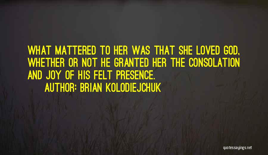 Brian Kolodiejchuk Quotes: What Mattered To Her Was That She Loved God, Whether Or Not He Granted Her The Consolation And Joy Of