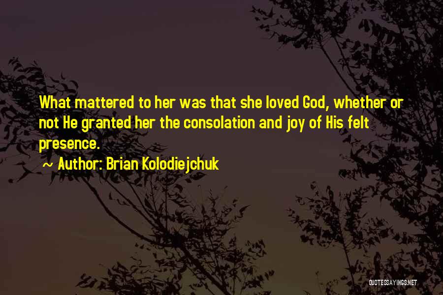 Brian Kolodiejchuk Quotes: What Mattered To Her Was That She Loved God, Whether Or Not He Granted Her The Consolation And Joy Of