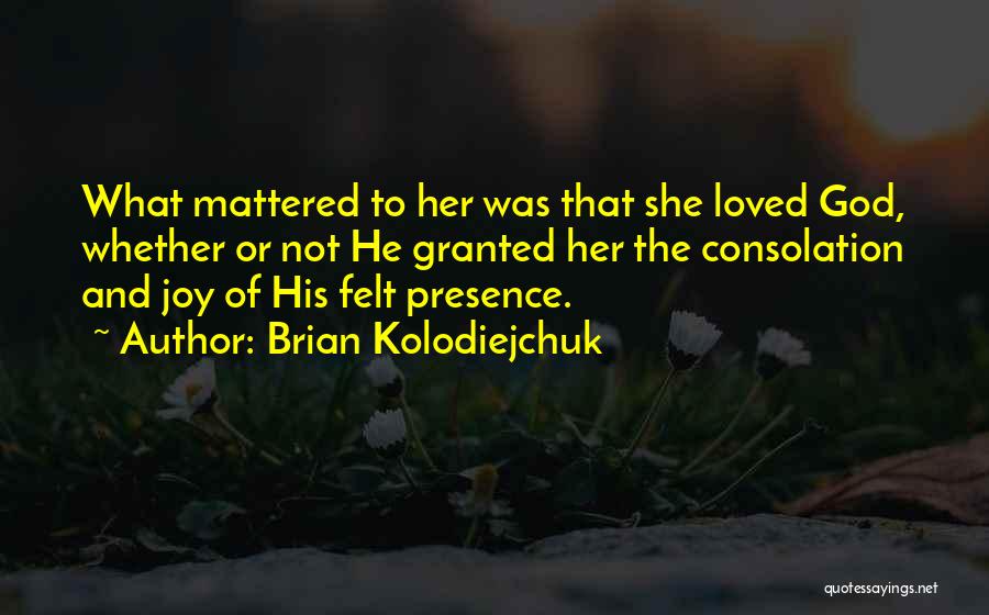 Brian Kolodiejchuk Quotes: What Mattered To Her Was That She Loved God, Whether Or Not He Granted Her The Consolation And Joy Of