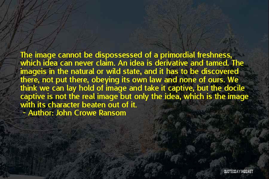 John Crowe Ransom Quotes: The Image Cannot Be Dispossessed Of A Primordial Freshness, Which Idea Can Never Claim. An Idea Is Derivative And Tamed.