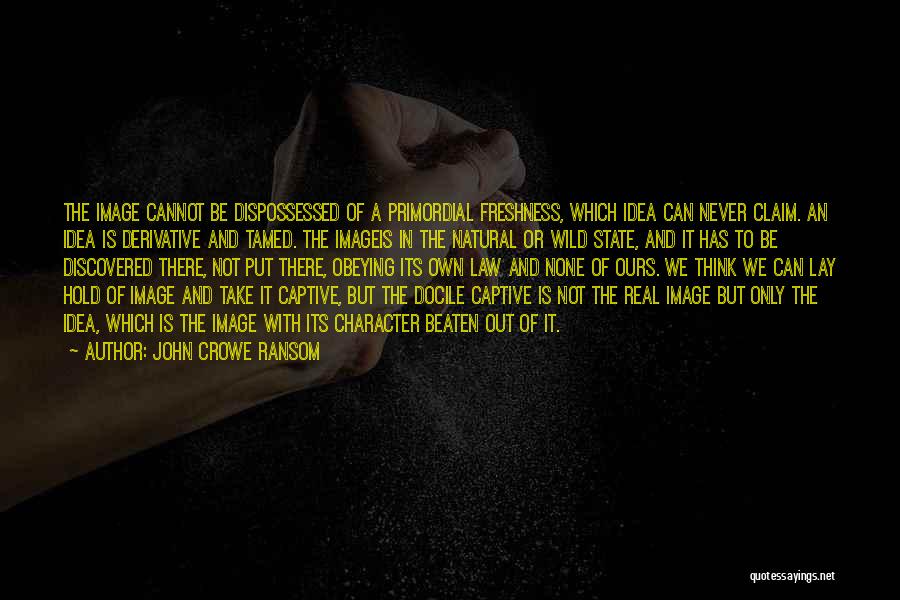 John Crowe Ransom Quotes: The Image Cannot Be Dispossessed Of A Primordial Freshness, Which Idea Can Never Claim. An Idea Is Derivative And Tamed.