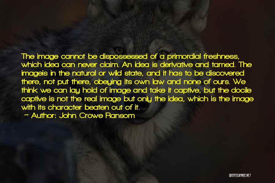 John Crowe Ransom Quotes: The Image Cannot Be Dispossessed Of A Primordial Freshness, Which Idea Can Never Claim. An Idea Is Derivative And Tamed.