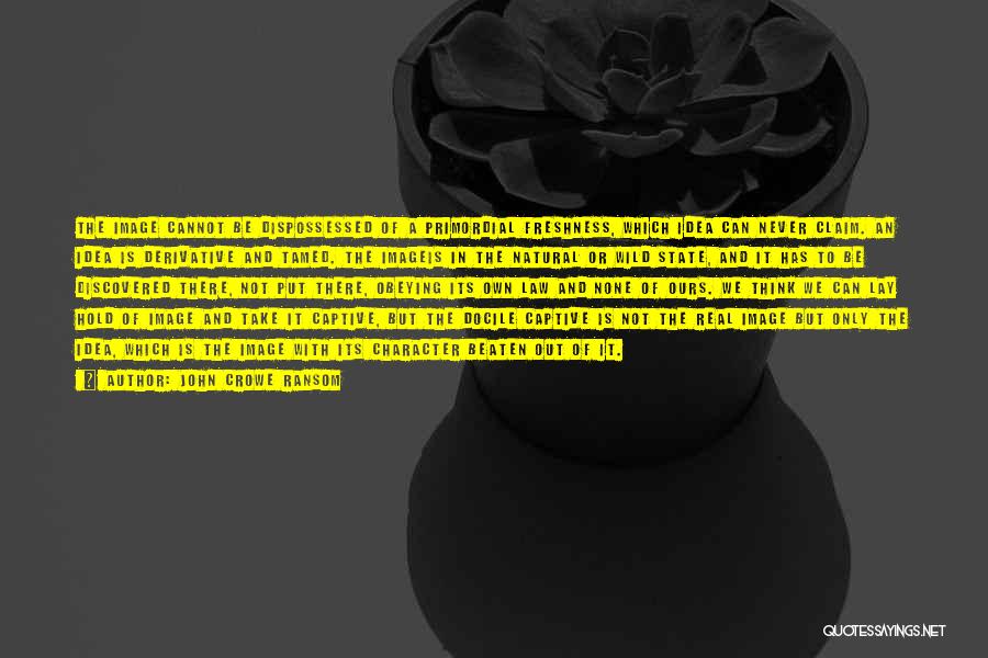 John Crowe Ransom Quotes: The Image Cannot Be Dispossessed Of A Primordial Freshness, Which Idea Can Never Claim. An Idea Is Derivative And Tamed.