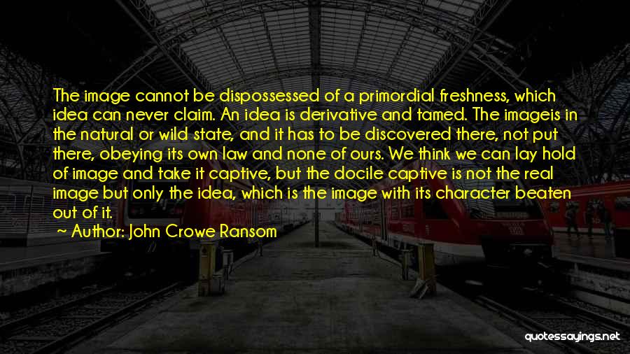 John Crowe Ransom Quotes: The Image Cannot Be Dispossessed Of A Primordial Freshness, Which Idea Can Never Claim. An Idea Is Derivative And Tamed.