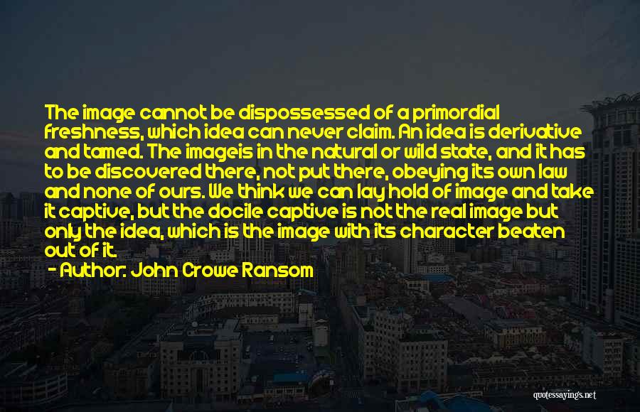 John Crowe Ransom Quotes: The Image Cannot Be Dispossessed Of A Primordial Freshness, Which Idea Can Never Claim. An Idea Is Derivative And Tamed.