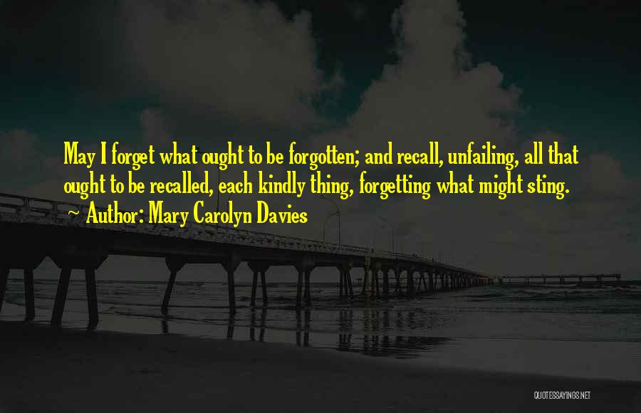 Mary Carolyn Davies Quotes: May I Forget What Ought To Be Forgotten; And Recall, Unfailing, All That Ought To Be Recalled, Each Kindly Thing,