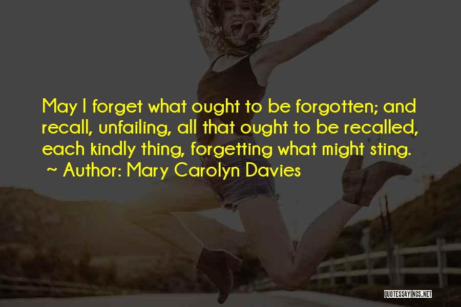 Mary Carolyn Davies Quotes: May I Forget What Ought To Be Forgotten; And Recall, Unfailing, All That Ought To Be Recalled, Each Kindly Thing,