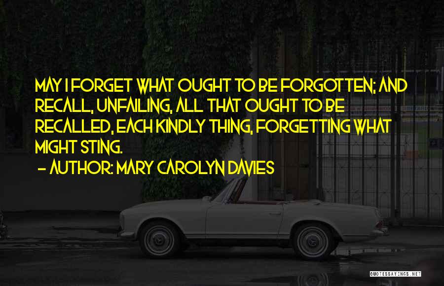 Mary Carolyn Davies Quotes: May I Forget What Ought To Be Forgotten; And Recall, Unfailing, All That Ought To Be Recalled, Each Kindly Thing,
