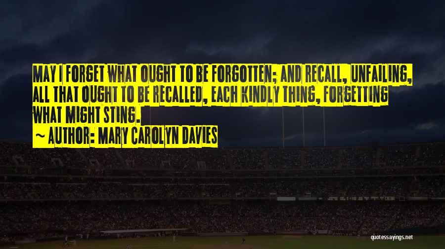 Mary Carolyn Davies Quotes: May I Forget What Ought To Be Forgotten; And Recall, Unfailing, All That Ought To Be Recalled, Each Kindly Thing,