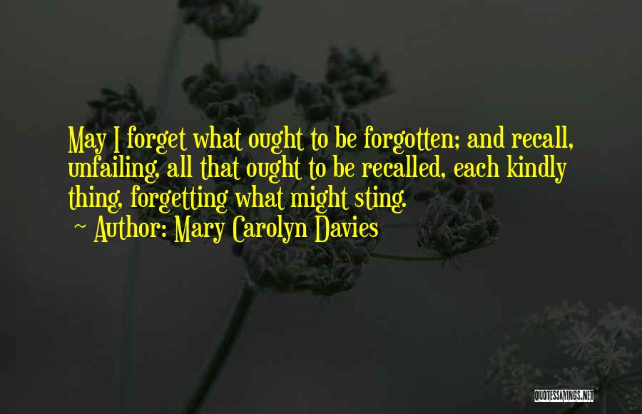 Mary Carolyn Davies Quotes: May I Forget What Ought To Be Forgotten; And Recall, Unfailing, All That Ought To Be Recalled, Each Kindly Thing,