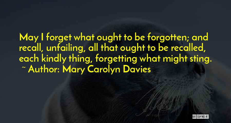 Mary Carolyn Davies Quotes: May I Forget What Ought To Be Forgotten; And Recall, Unfailing, All That Ought To Be Recalled, Each Kindly Thing,