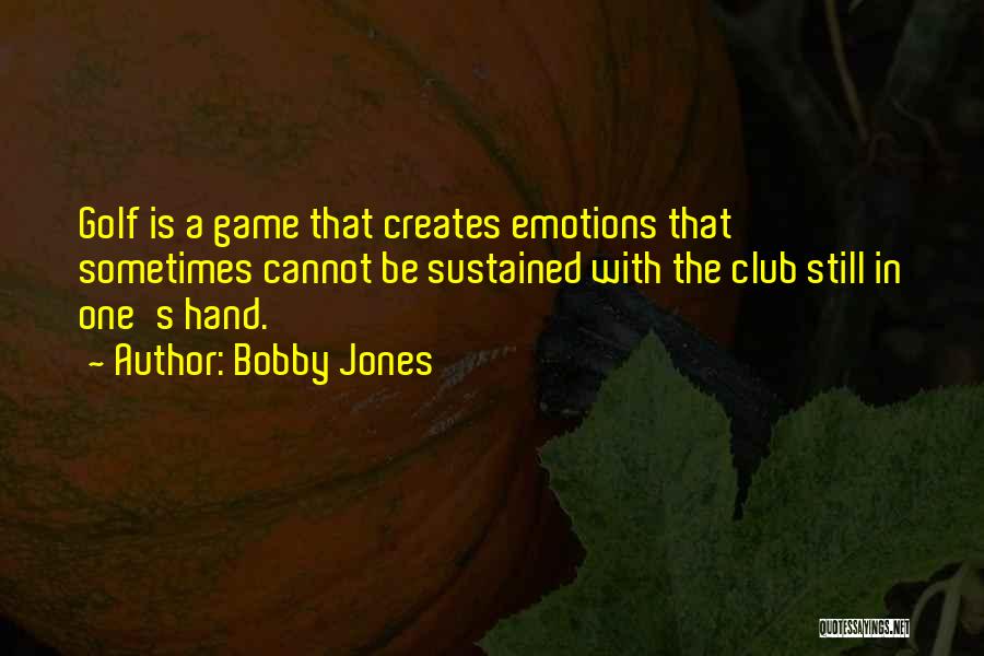 Bobby Jones Quotes: Golf Is A Game That Creates Emotions That Sometimes Cannot Be Sustained With The Club Still In One's Hand.