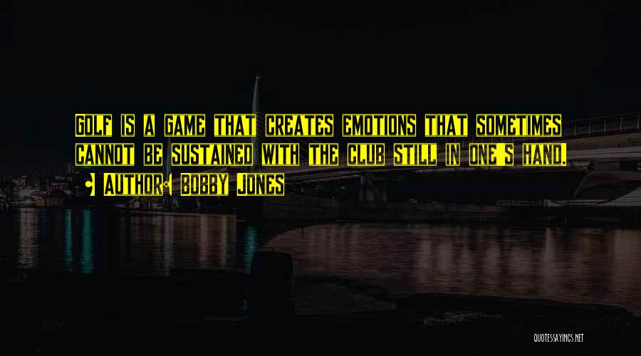 Bobby Jones Quotes: Golf Is A Game That Creates Emotions That Sometimes Cannot Be Sustained With The Club Still In One's Hand.