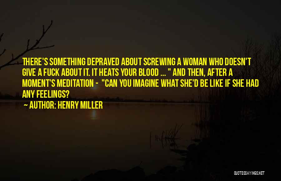 Henry Miller Quotes: There's Something Depraved About Screwing A Woman Who Doesn't Give A Fuck About It. It Heats Your Blood ... And