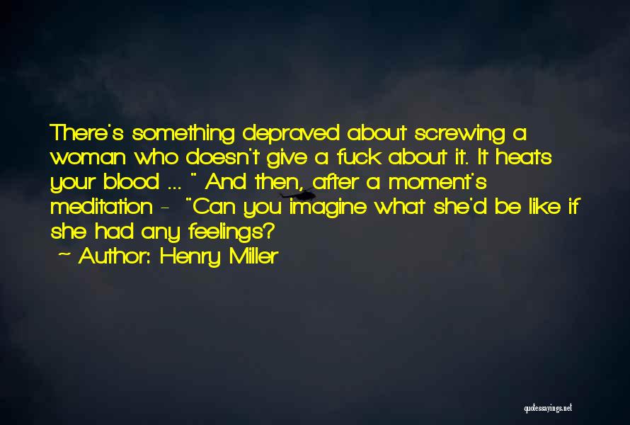 Henry Miller Quotes: There's Something Depraved About Screwing A Woman Who Doesn't Give A Fuck About It. It Heats Your Blood ... And