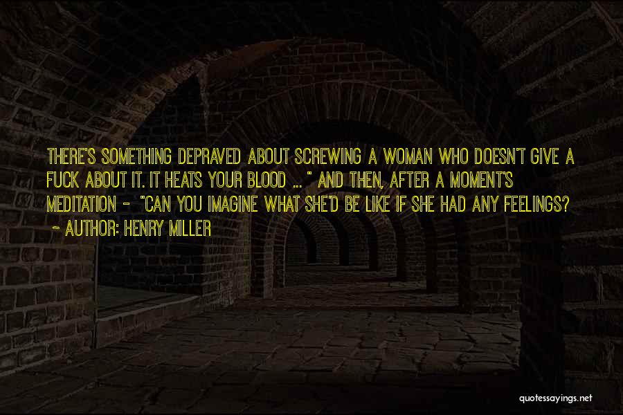 Henry Miller Quotes: There's Something Depraved About Screwing A Woman Who Doesn't Give A Fuck About It. It Heats Your Blood ... And