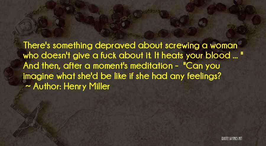 Henry Miller Quotes: There's Something Depraved About Screwing A Woman Who Doesn't Give A Fuck About It. It Heats Your Blood ... And