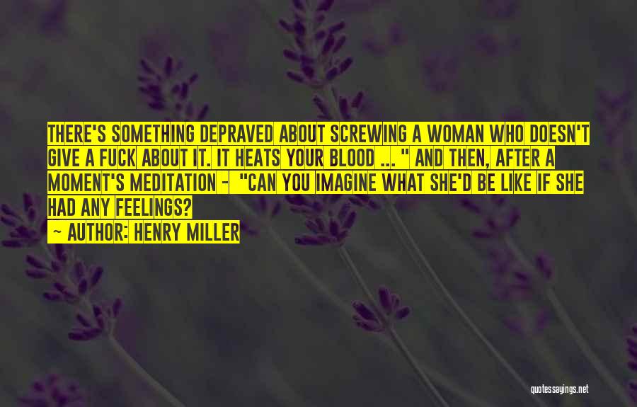 Henry Miller Quotes: There's Something Depraved About Screwing A Woman Who Doesn't Give A Fuck About It. It Heats Your Blood ... And