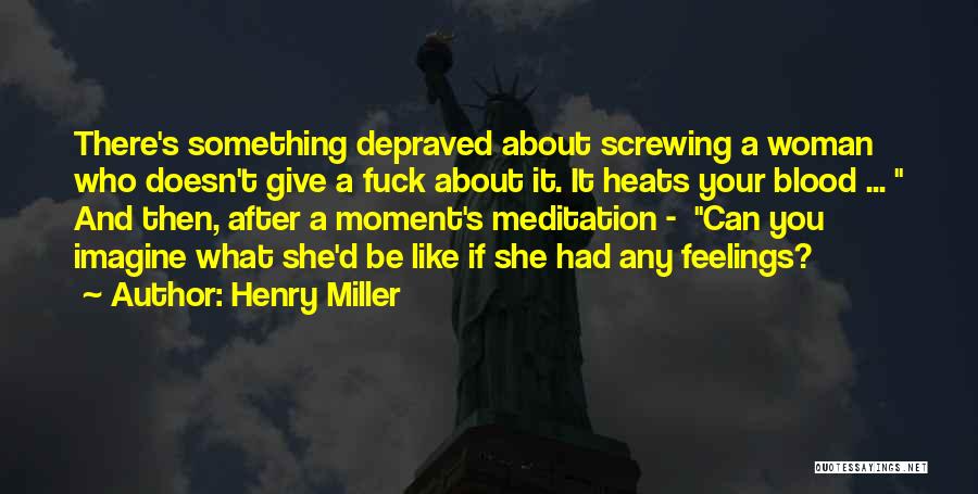 Henry Miller Quotes: There's Something Depraved About Screwing A Woman Who Doesn't Give A Fuck About It. It Heats Your Blood ... And