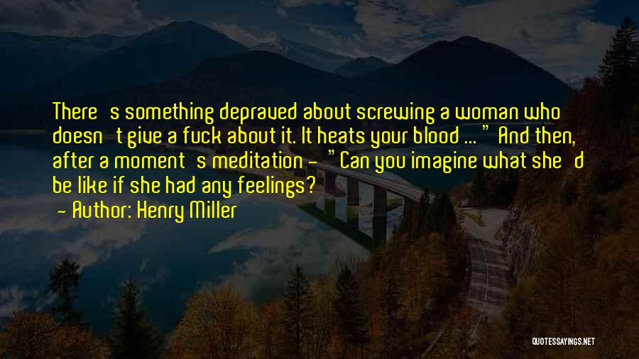 Henry Miller Quotes: There's Something Depraved About Screwing A Woman Who Doesn't Give A Fuck About It. It Heats Your Blood ... And