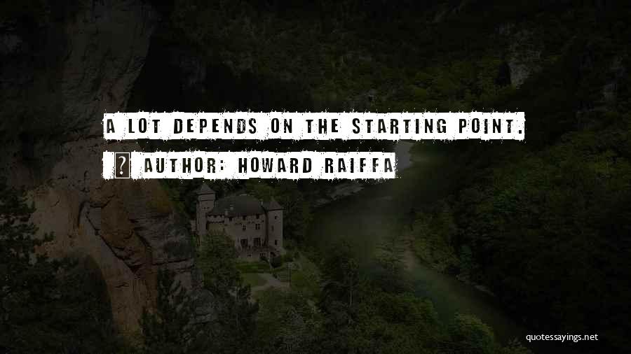 Howard Raiffa Quotes: A Lot Depends On The Starting Point.