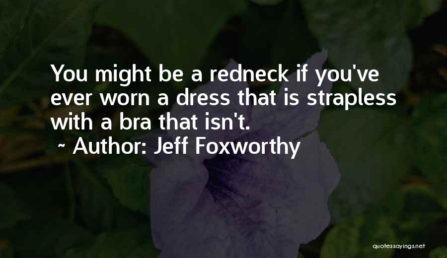 Jeff Foxworthy Quotes: You Might Be A Redneck If You've Ever Worn A Dress That Is Strapless With A Bra That Isn't.