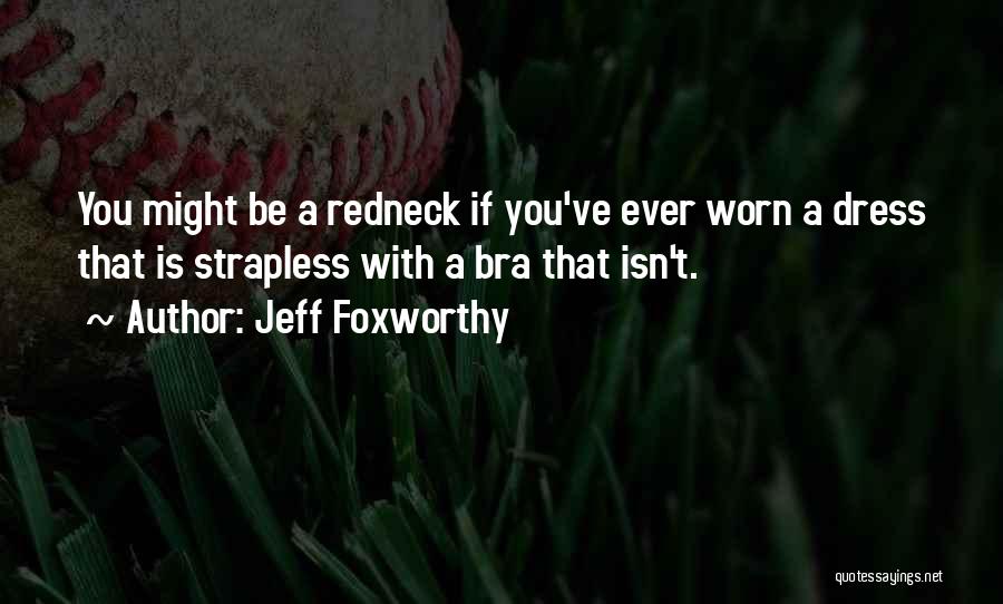 Jeff Foxworthy Quotes: You Might Be A Redneck If You've Ever Worn A Dress That Is Strapless With A Bra That Isn't.