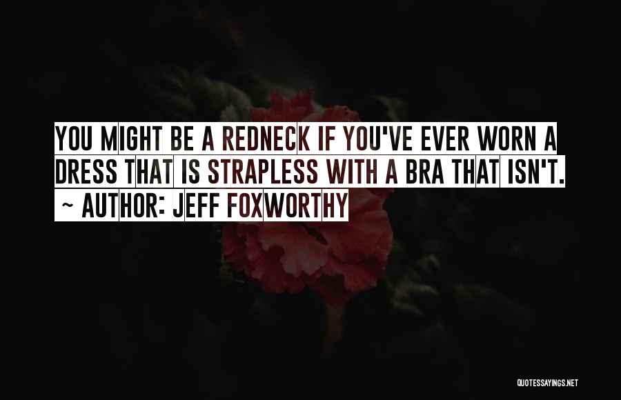 Jeff Foxworthy Quotes: You Might Be A Redneck If You've Ever Worn A Dress That Is Strapless With A Bra That Isn't.