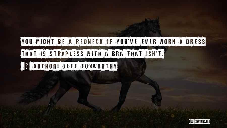 Jeff Foxworthy Quotes: You Might Be A Redneck If You've Ever Worn A Dress That Is Strapless With A Bra That Isn't.