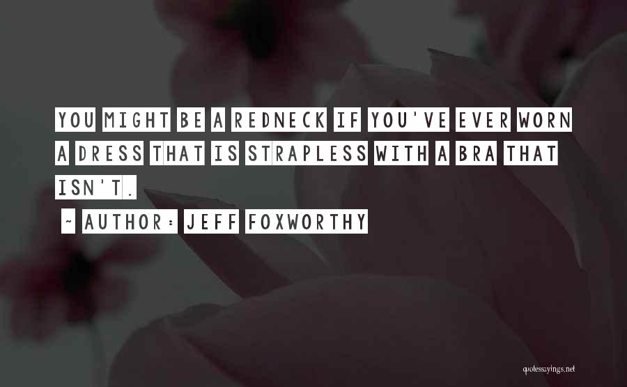 Jeff Foxworthy Quotes: You Might Be A Redneck If You've Ever Worn A Dress That Is Strapless With A Bra That Isn't.
