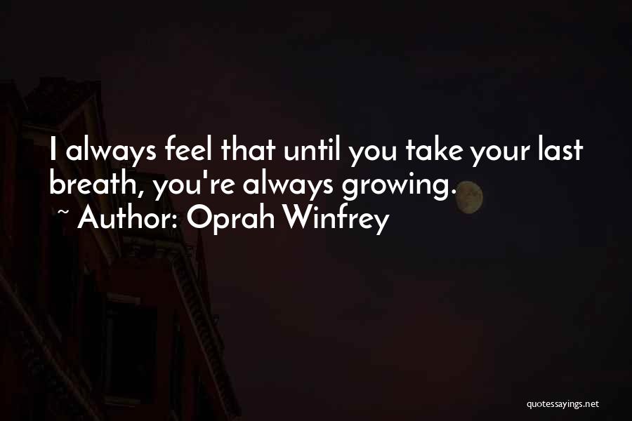 Oprah Winfrey Quotes: I Always Feel That Until You Take Your Last Breath, You're Always Growing.