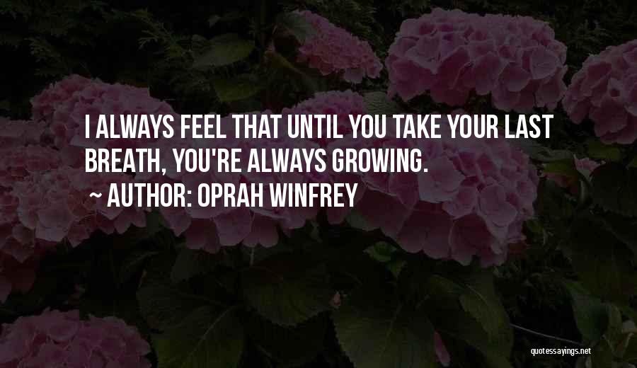 Oprah Winfrey Quotes: I Always Feel That Until You Take Your Last Breath, You're Always Growing.