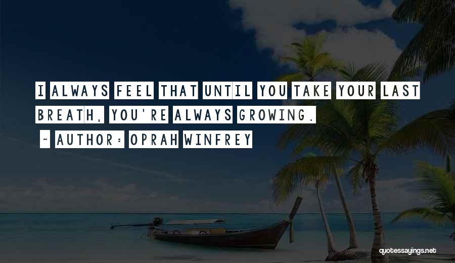 Oprah Winfrey Quotes: I Always Feel That Until You Take Your Last Breath, You're Always Growing.