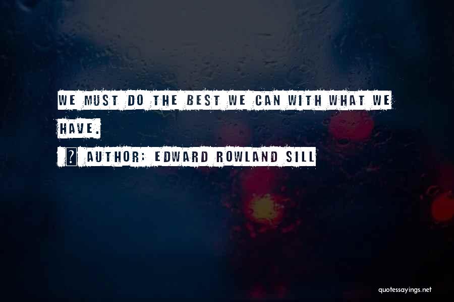 Edward Rowland Sill Quotes: We Must Do The Best We Can With What We Have.