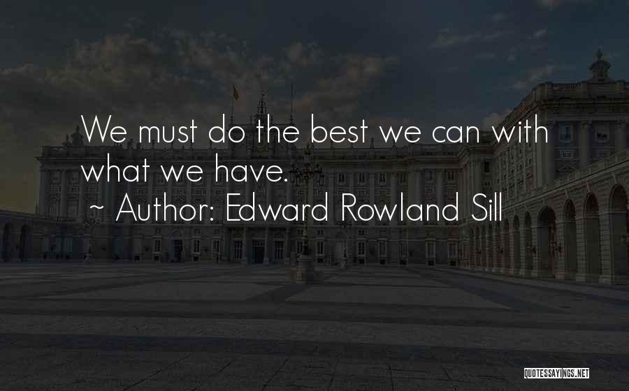 Edward Rowland Sill Quotes: We Must Do The Best We Can With What We Have.