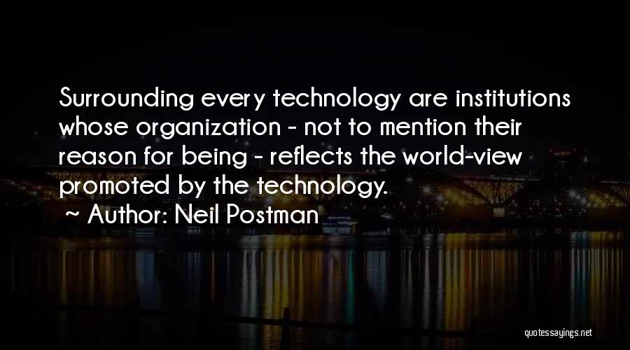 Neil Postman Quotes: Surrounding Every Technology Are Institutions Whose Organization - Not To Mention Their Reason For Being - Reflects The World-view Promoted