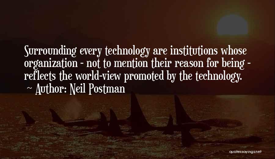 Neil Postman Quotes: Surrounding Every Technology Are Institutions Whose Organization - Not To Mention Their Reason For Being - Reflects The World-view Promoted