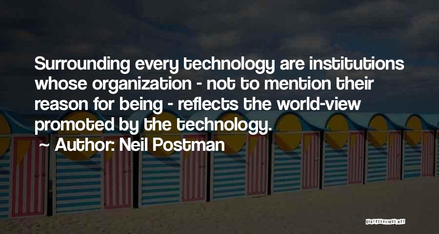 Neil Postman Quotes: Surrounding Every Technology Are Institutions Whose Organization - Not To Mention Their Reason For Being - Reflects The World-view Promoted