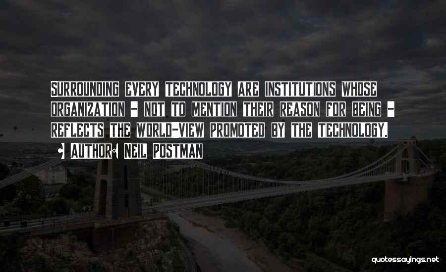 Neil Postman Quotes: Surrounding Every Technology Are Institutions Whose Organization - Not To Mention Their Reason For Being - Reflects The World-view Promoted