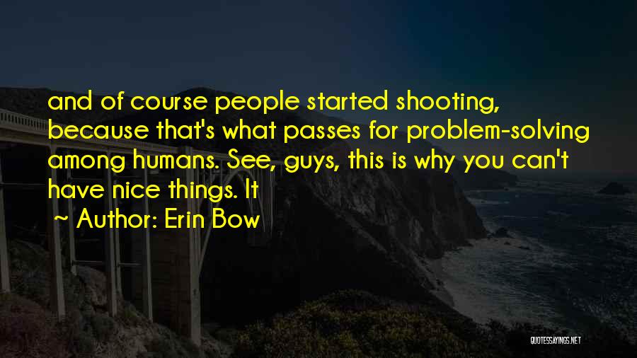 Erin Bow Quotes: And Of Course People Started Shooting, Because That's What Passes For Problem-solving Among Humans. See, Guys, This Is Why You