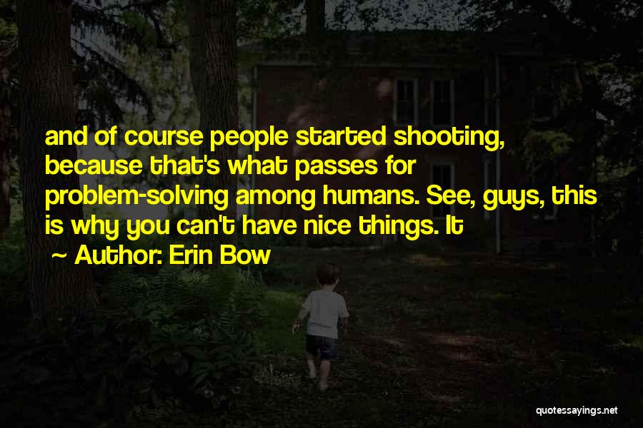 Erin Bow Quotes: And Of Course People Started Shooting, Because That's What Passes For Problem-solving Among Humans. See, Guys, This Is Why You
