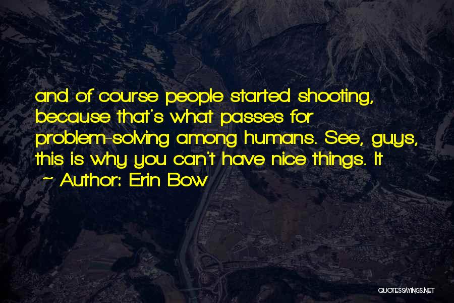 Erin Bow Quotes: And Of Course People Started Shooting, Because That's What Passes For Problem-solving Among Humans. See, Guys, This Is Why You