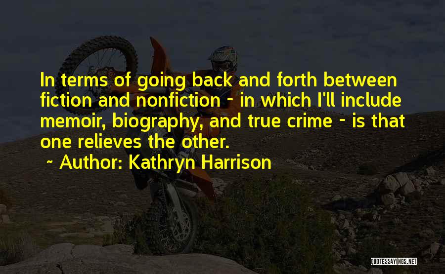 Kathryn Harrison Quotes: In Terms Of Going Back And Forth Between Fiction And Nonfiction - In Which I'll Include Memoir, Biography, And True