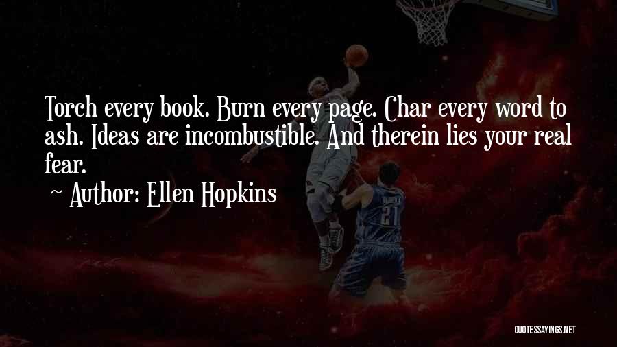 Ellen Hopkins Quotes: Torch Every Book. Burn Every Page. Char Every Word To Ash. Ideas Are Incombustible. And Therein Lies Your Real Fear.